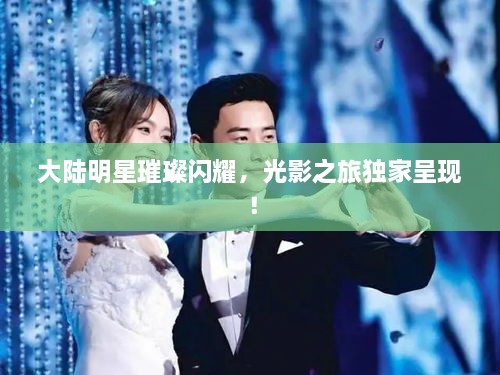 大陆明星璀璨闪耀，光影之旅独家呈现！