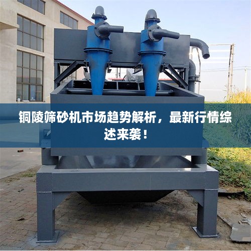 铜陵筛砂机市场趋势解析，最新行情综述来袭！