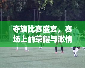 夺旗比赛盛宴，赛场上的荣耀与激情！