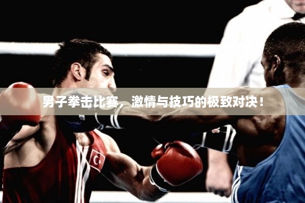 男子拳击比赛，激情与技巧的极致对决！