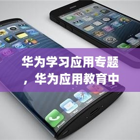 华为学习应用专题，华为应用教育中心 