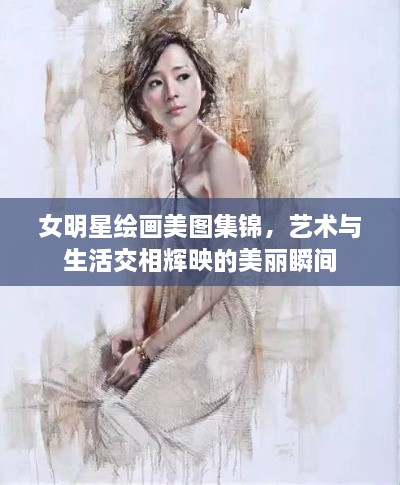 女明星绘画美图集锦，艺术与生活交相辉映的美丽瞬间