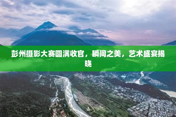 彭州摄影大赛圆满收官，瞬间之美，艺术盛宴揭晓