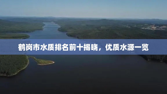 鹤岗市水质排名前十揭晓，优质水源一览