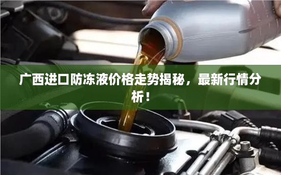 广西进口防冻液价格走势揭秘，最新行情分析！