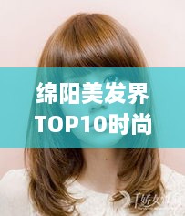 绵阳美发界TOP10时尚引领者，专业发型设计专家