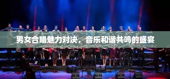 男女合唱魅力对决，音乐和谐共鸣的盛宴