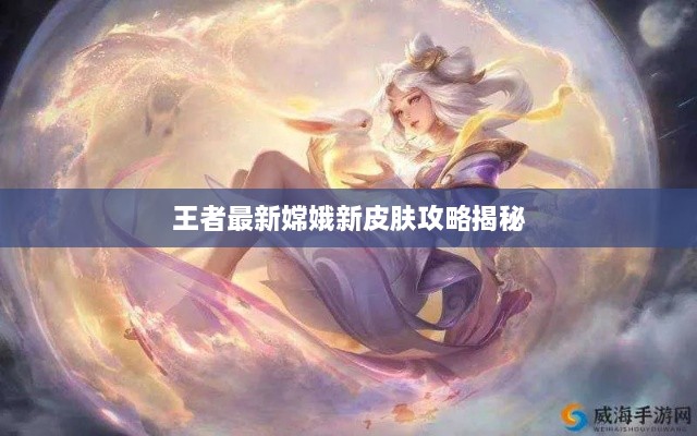 王者最新嫦娥新皮肤攻略揭秘