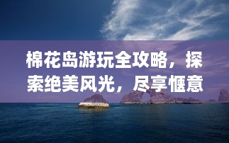 棉花岛游玩全攻略，探索绝美风光，尽享惬意之旅！