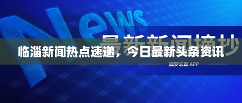 临淄新闻热点速递，今日最新头条资讯