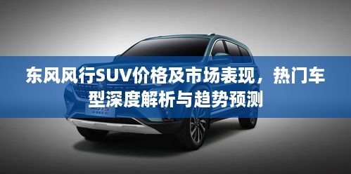东风风行SUV价格及市场表现，热门车型深度解析与趋势预测