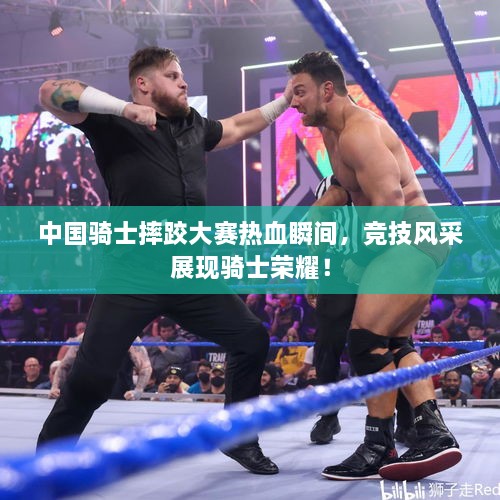 中国骑士摔跤大赛热血瞬间，竞技风采展现骑士荣耀！