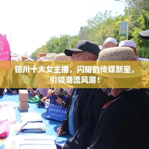 银川十大女主播，闪耀的传媒新星，引领潮流风潮！