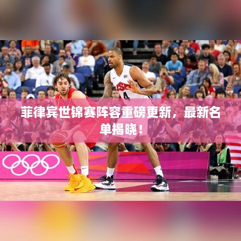 菲律宾世锦赛阵容重磅更新，最新名单揭晓！