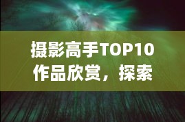 摄影高手TOP10作品欣赏，探索极致魅力的摄影艺术图片