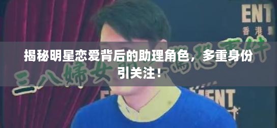 揭秘明星恋爱背后的助理角色，多重身份引关注！