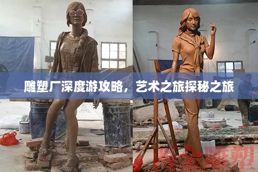 雕塑厂深度游攻略，艺术之旅探秘之旅
