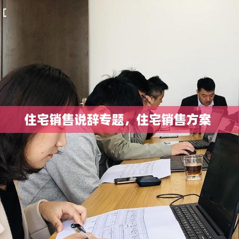 住宅销售说辞专题，住宅销售方案 