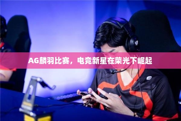 AG麟羽比赛，电竞新星在荣光下崛起