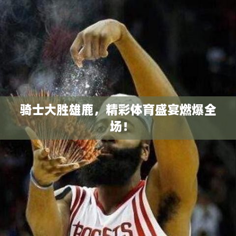 骑士大胜雄鹿，精彩体育盛宴燃爆全场！