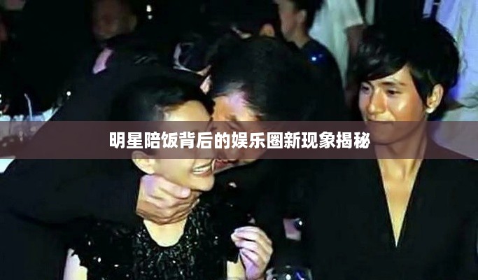 明星陪饭背后的娱乐圈新现象揭秘
