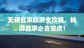 无锡宜家旅游全攻略，畅游宜家必去景点！