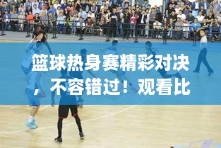 篮球热身赛精彩对决，不容错过！观看比赛地点大揭秘！