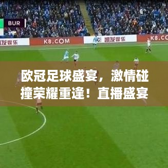 欧冠足球盛宴，激情碰撞荣耀重逢！直播盛宴不容错过！