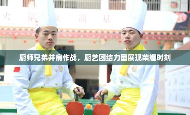厨师兄弟并肩作战，厨艺团结力量展现荣耀时刻