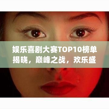 娱乐喜剧大赛TOP10榜单揭晓，巅峰之战，欢乐盛宴不容错过！
