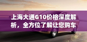 上海大通G10价格深度解析，全方位了解让您购车更明智！